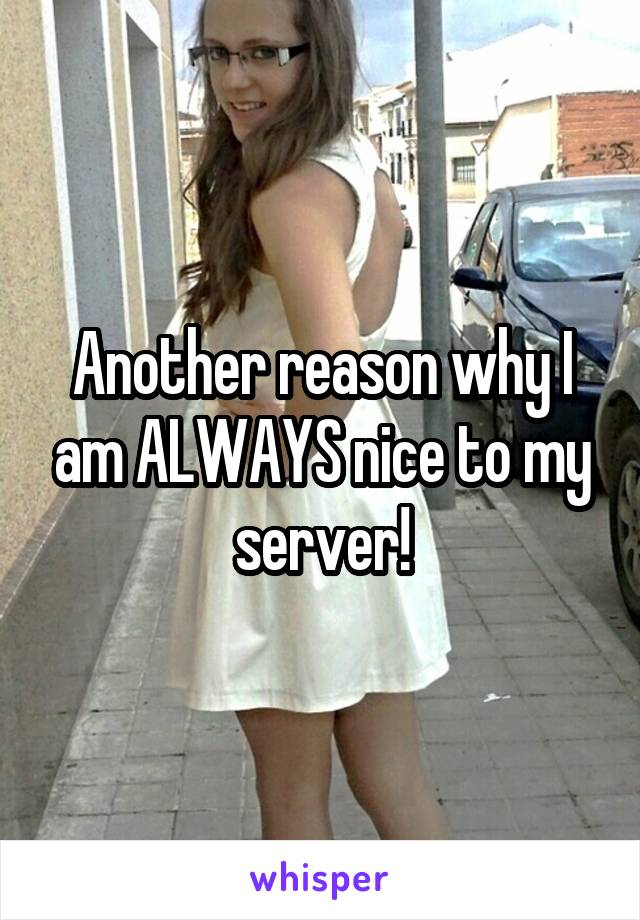 Another reason why I am ALWAYS nice to my server!