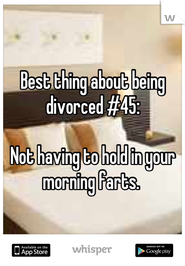 Best thing about being divorced #45:

Not having to hold in your morning farts. 
