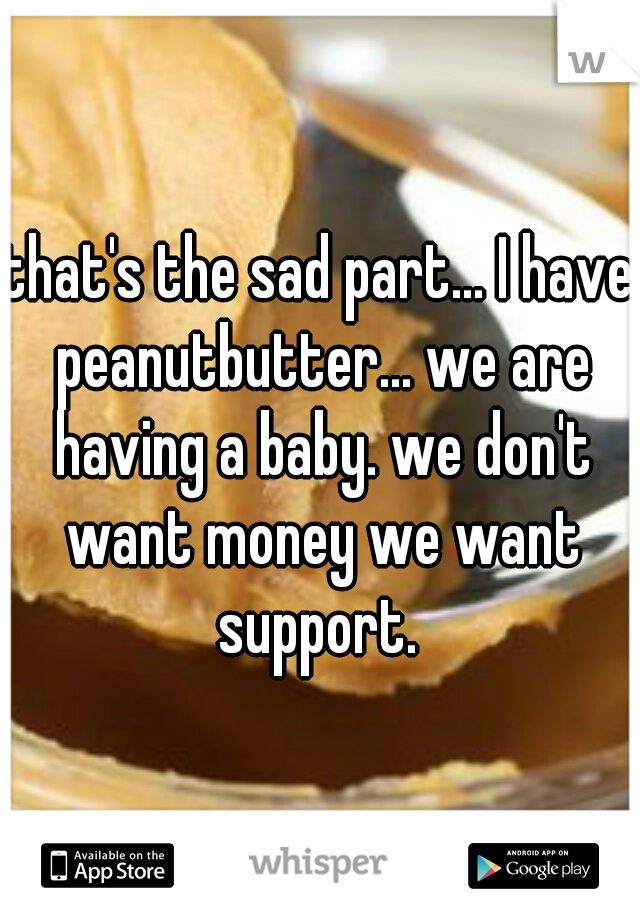 that's the sad part... I have peanutbutter... we are having a baby. we don't want money we want support. 