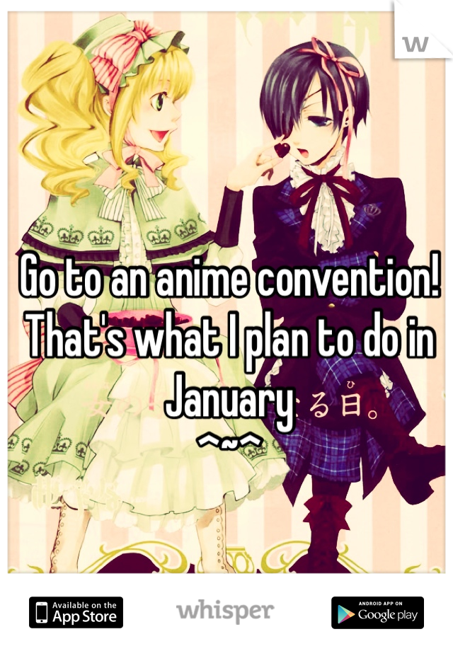 Go to an anime convention! That's what I plan to do in January
^~^