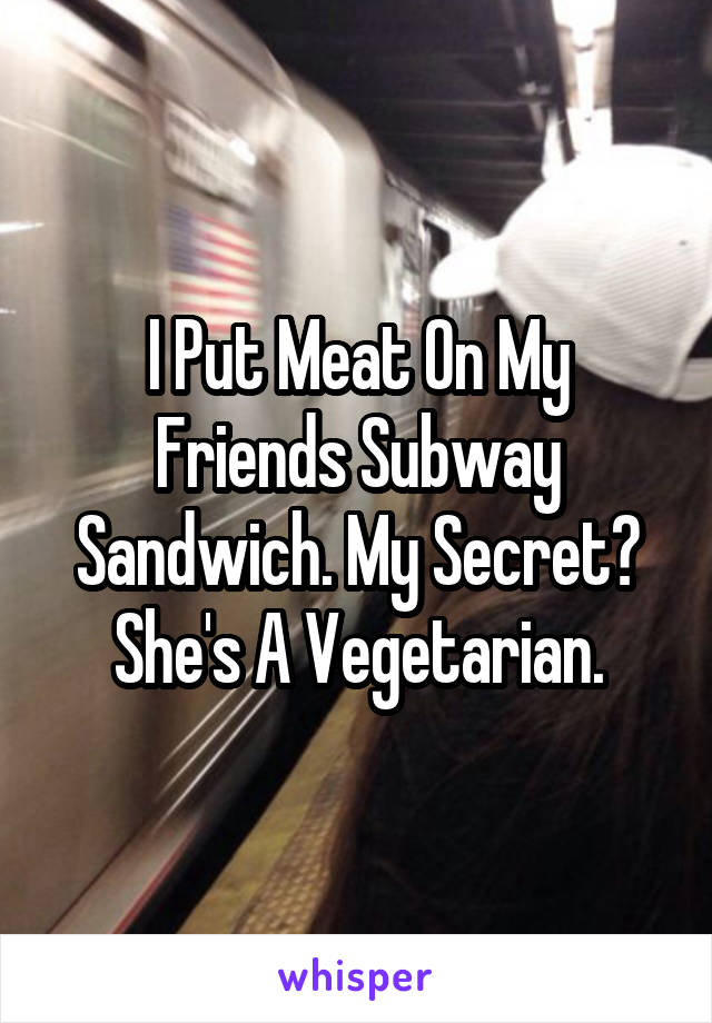 I Put Meat On My Friends Subway Sandwich. My Secret? She's A Vegetarian.