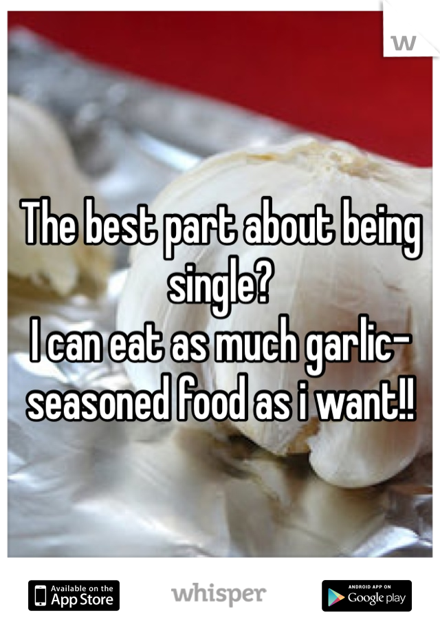 The best part about being single? 
I can eat as much garlic-seasoned food as i want!!