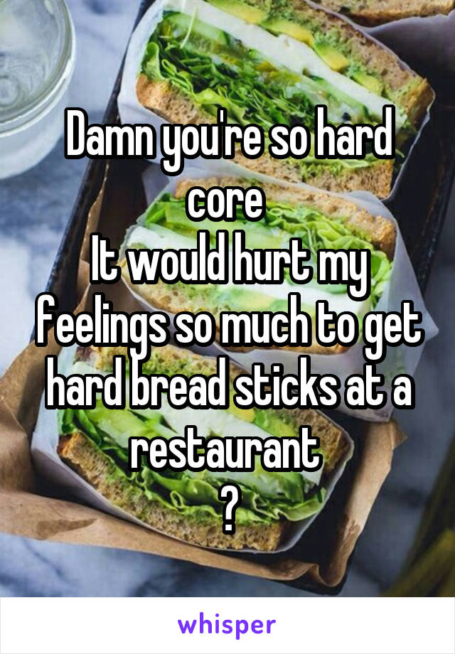 Damn you're so hard core 
It would hurt my feelings so much to get hard bread sticks at a restaurant 
😑