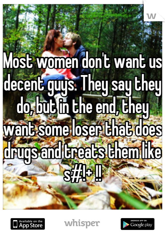 Most women don't want us decent guys. They say they do, but in the end, they want some loser that does drugs and treats them like s#!+ !!