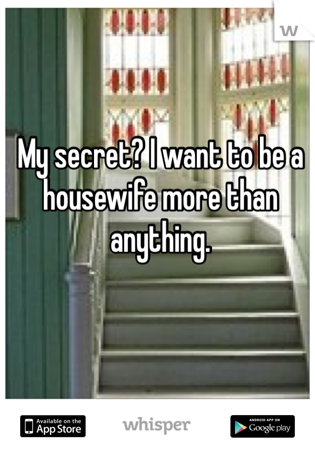 My secret? I want to be a housewife more than anything. 