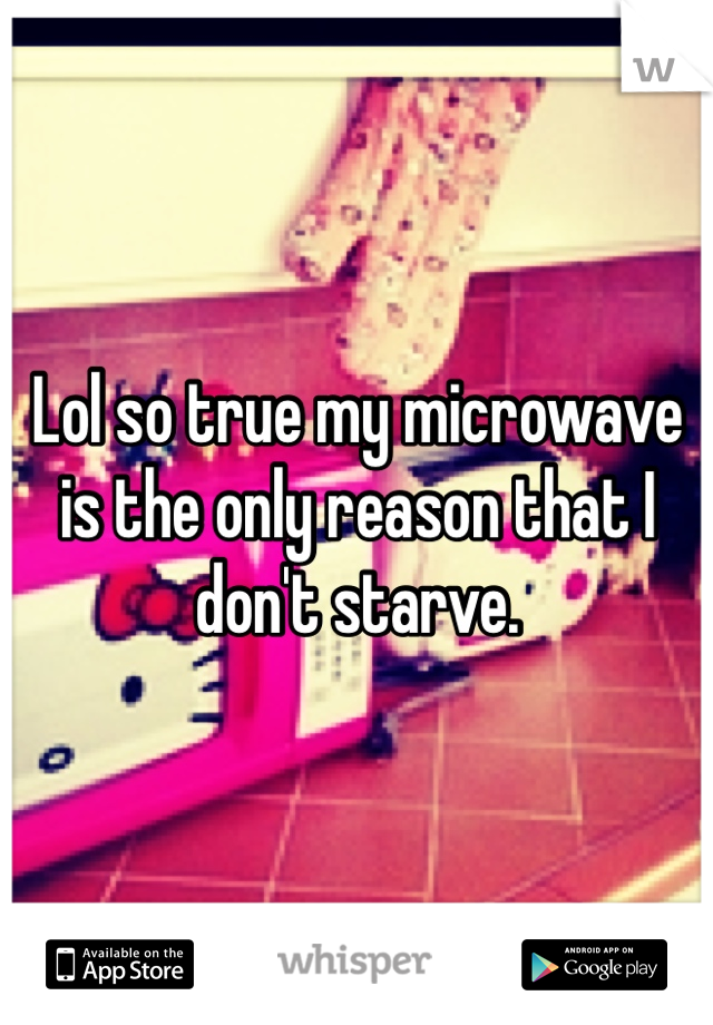 Lol so true my microwave is the only reason that I don't starve.