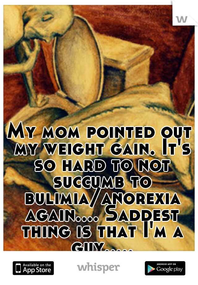 My mom pointed out my weight gain. It's so hard to not succumb to bulimia/anorexia again.... Saddest thing is that I'm a guy.....