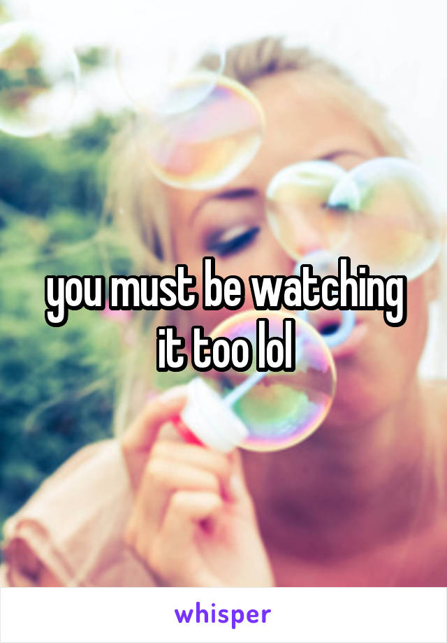 you must be watching it too lol