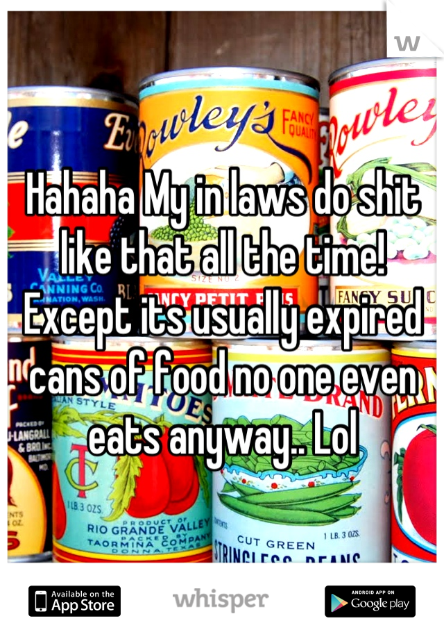 Hahaha My in laws do shit like that all the time! Except its usually expired cans of food no one even eats anyway.. Lol