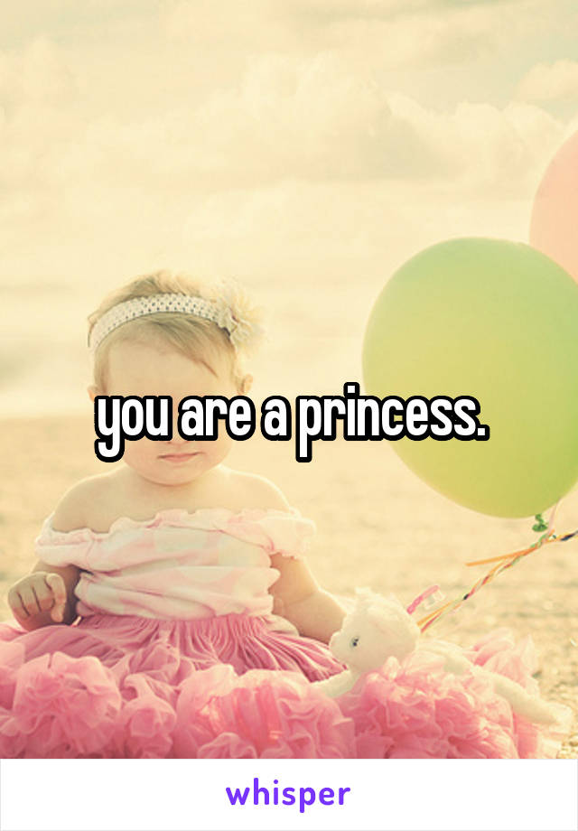 you are a princess.
