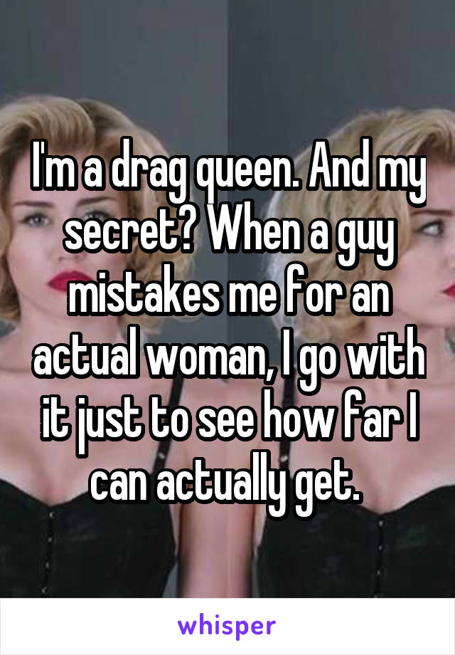 I'm a drag queen. And my secret? When a guy mistakes me for an actual woman, I go with it just to see how far I can actually get. 