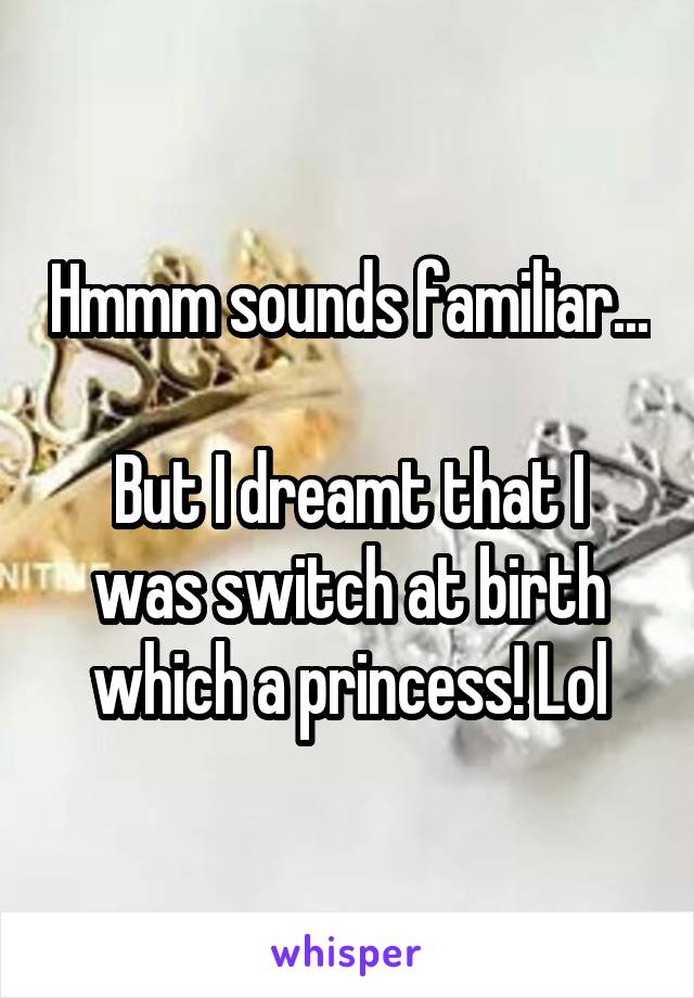 Hmmm sounds familiar...

But I dreamt that I was switch at birth which a princess! Lol