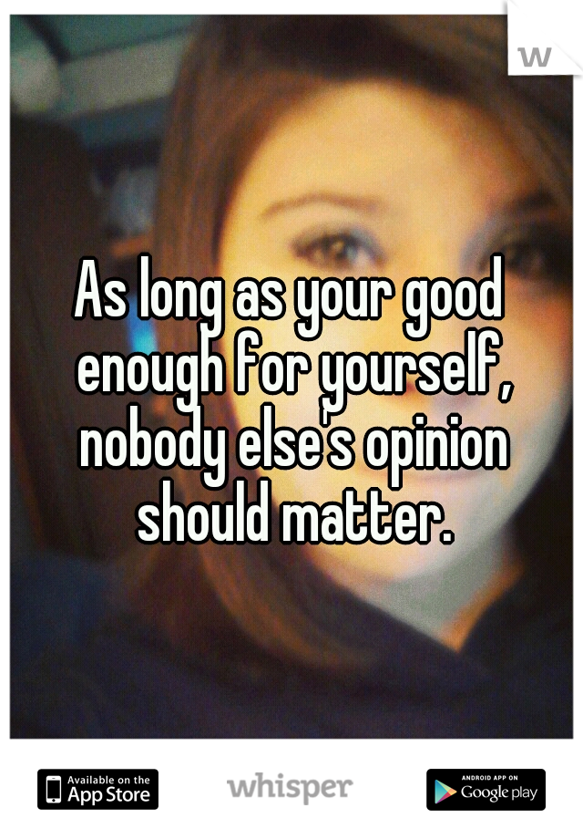 As long as your good enough for yourself, nobody else's opinion should matter.
