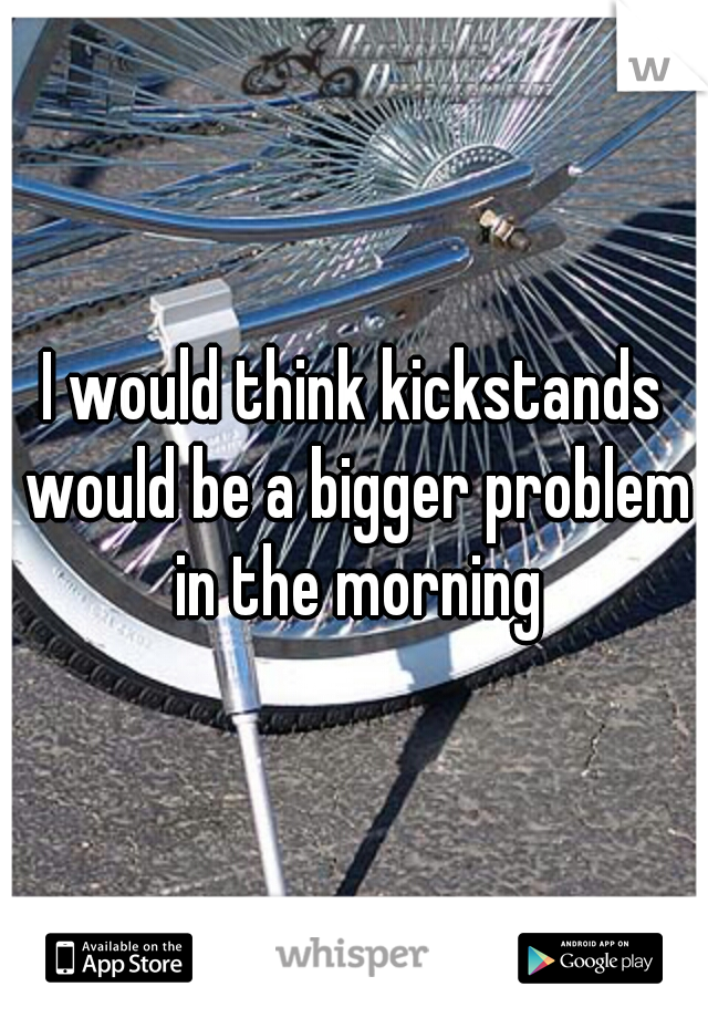 I would think kickstands would be a bigger problem in the morning