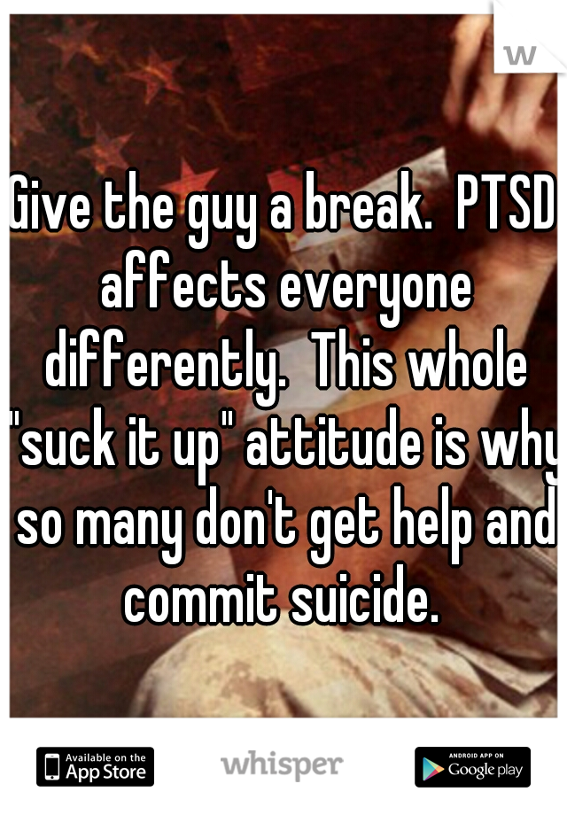 Give the guy a break.  PTSD affects everyone differently.  This whole "suck it up" attitude is why so many don't get help and commit suicide. 