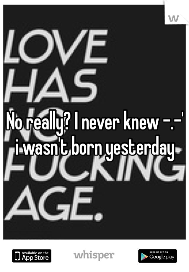 No really? I never knew -.-' i wasn't born yesterday 
