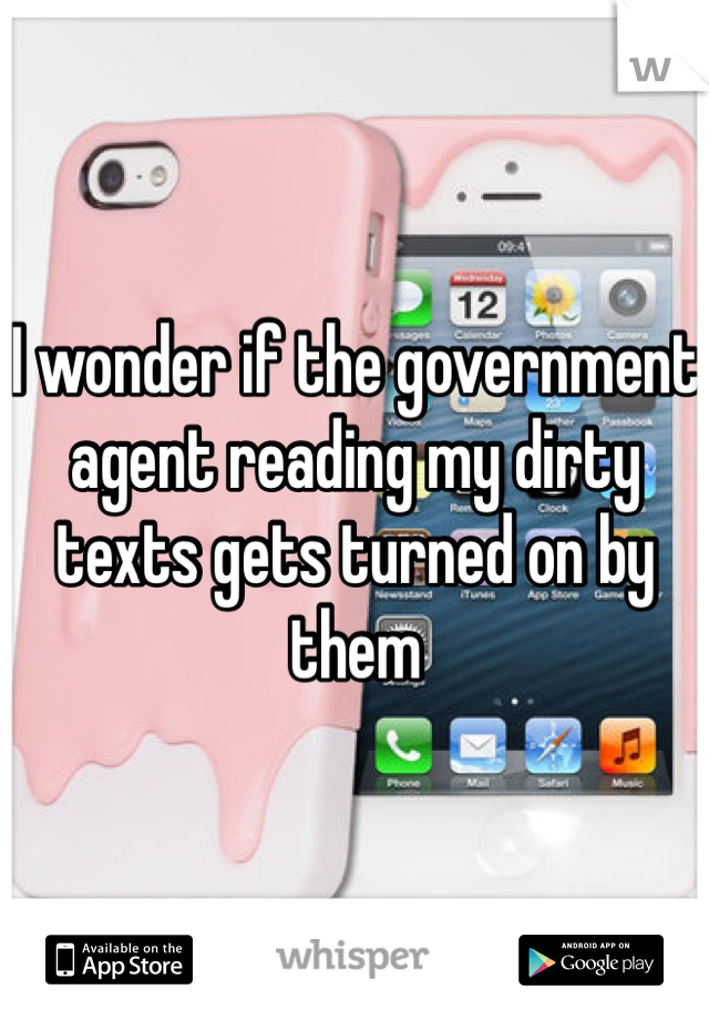 I wonder if the government agent reading my dirty texts gets turned on by them
