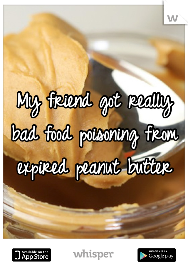 My friend got really bad food poisoning from expired peanut butter