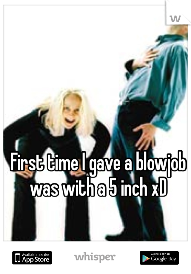 First time I gave a blowjob was with a 5 inch xD