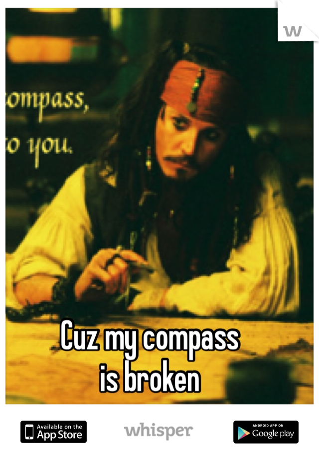Cuz my compass 
is broken