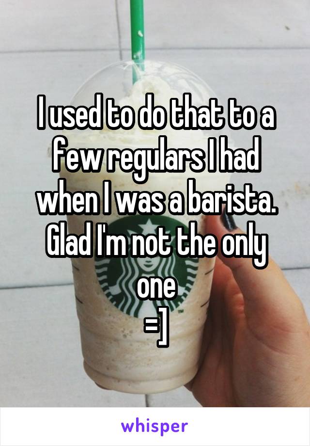 I used to do that to a few regulars I had when I was a barista.
Glad I'm not the only one
=]