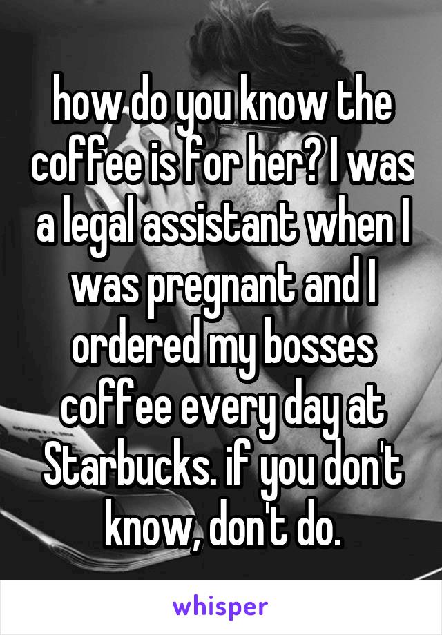 how do you know the coffee is for her? I was a legal assistant when I was pregnant and I ordered my bosses coffee every day at Starbucks. if you don't know, don't do.