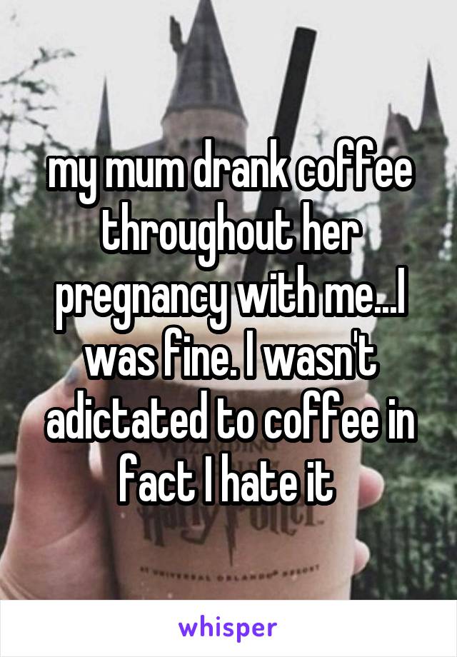 my mum drank coffee throughout her pregnancy with me...I was fine. I wasn't adictated to coffee in fact I hate it 