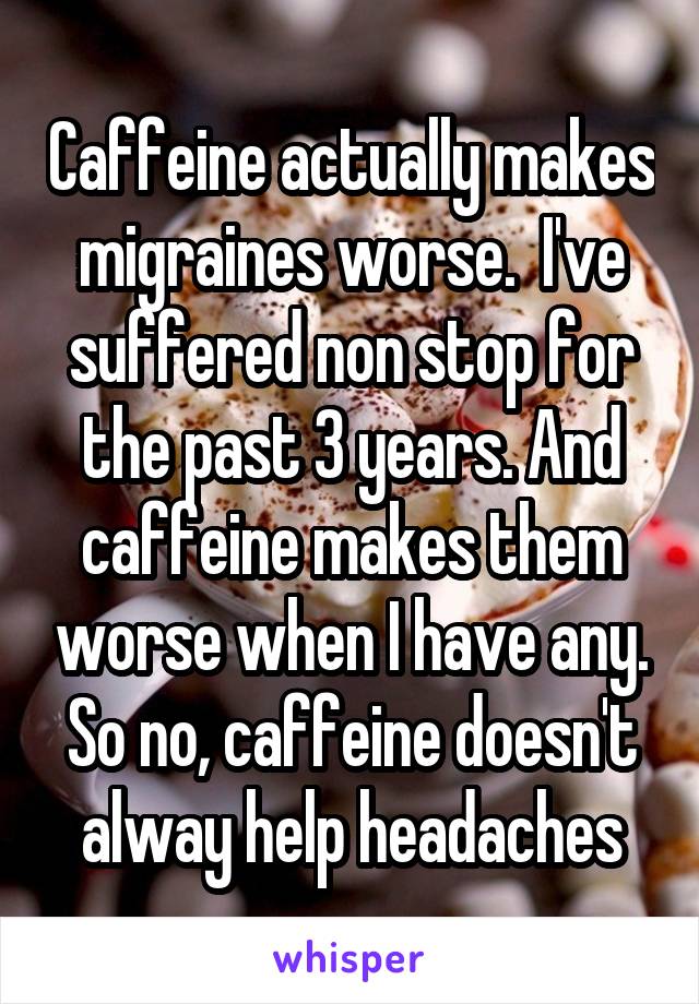 Caffeine actually makes migraines worse.  I've suffered non stop for the past 3 years. And caffeine makes them worse when I have any. So no, caffeine doesn't alway help headaches