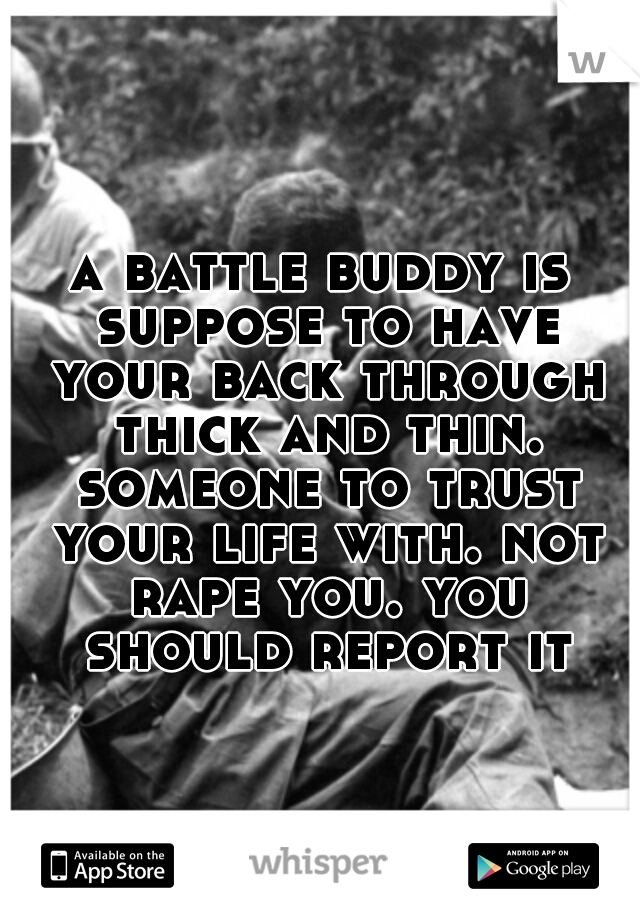 a battle buddy is suppose to have your back through thick and thin. someone to trust your life with. not rape you. you should report it