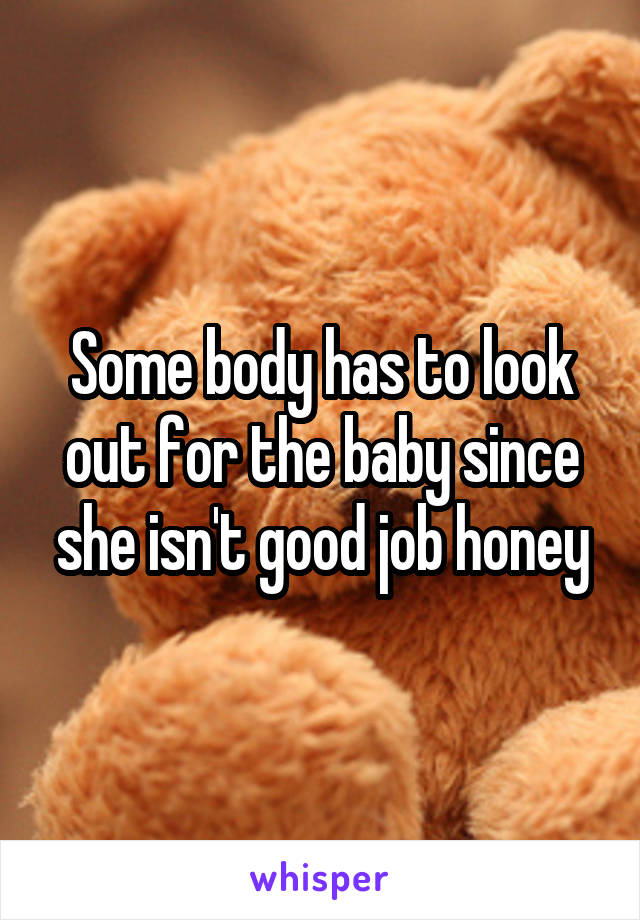 Some body has to look out for the baby since she isn't good job honey