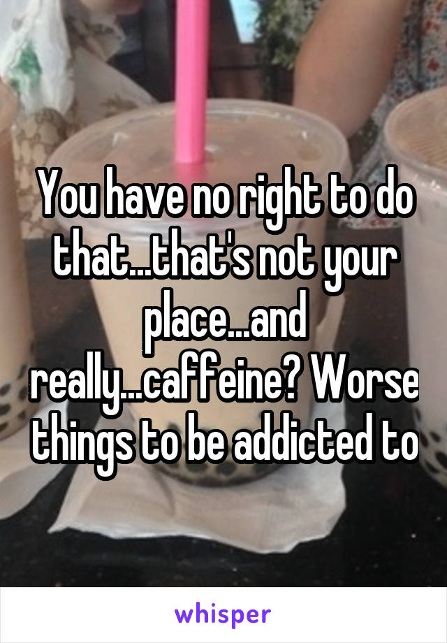 You have no right to do that...that's not your place...and really...caffeine? Worse things to be addicted to