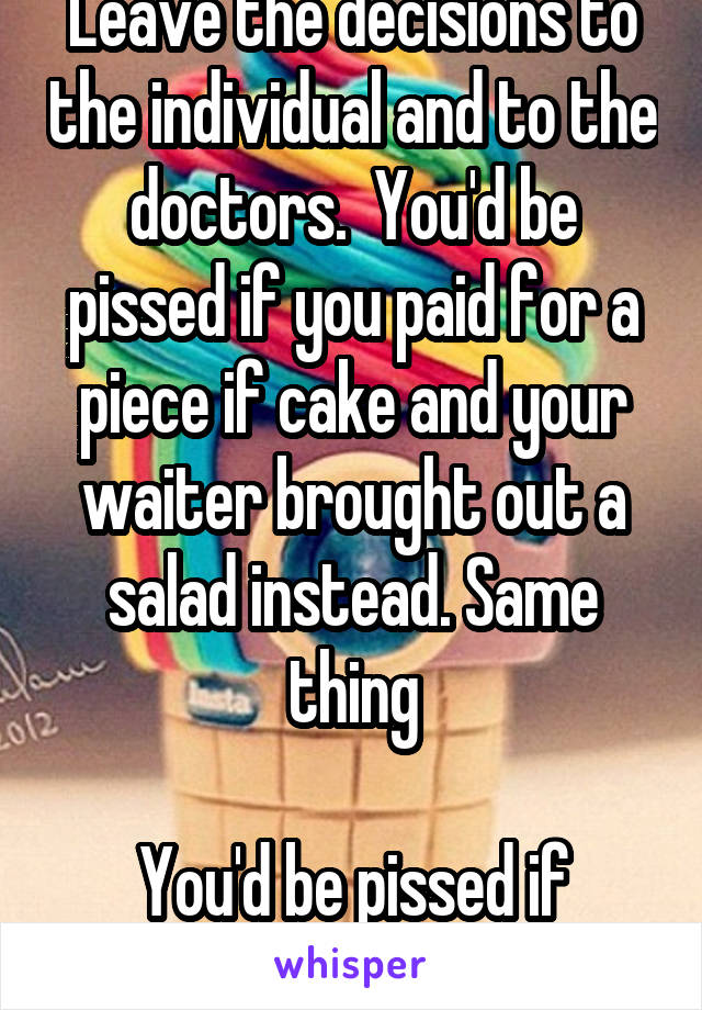 Leave the decisions to the individual and to the doctors.  You'd be pissed if you paid for a piece if cake and your waiter brought out a salad instead. Same thing

You'd be pissed if someone intervened