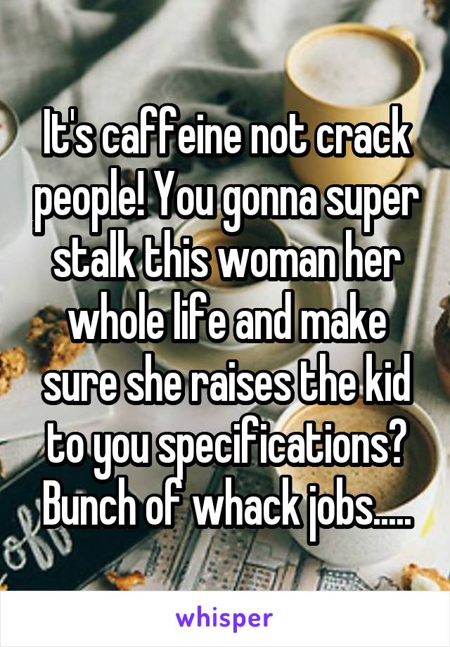 It's caffeine not crack people! You gonna super stalk this woman her whole life and make sure she raises the kid to you specifications? Bunch of whack jobs.....