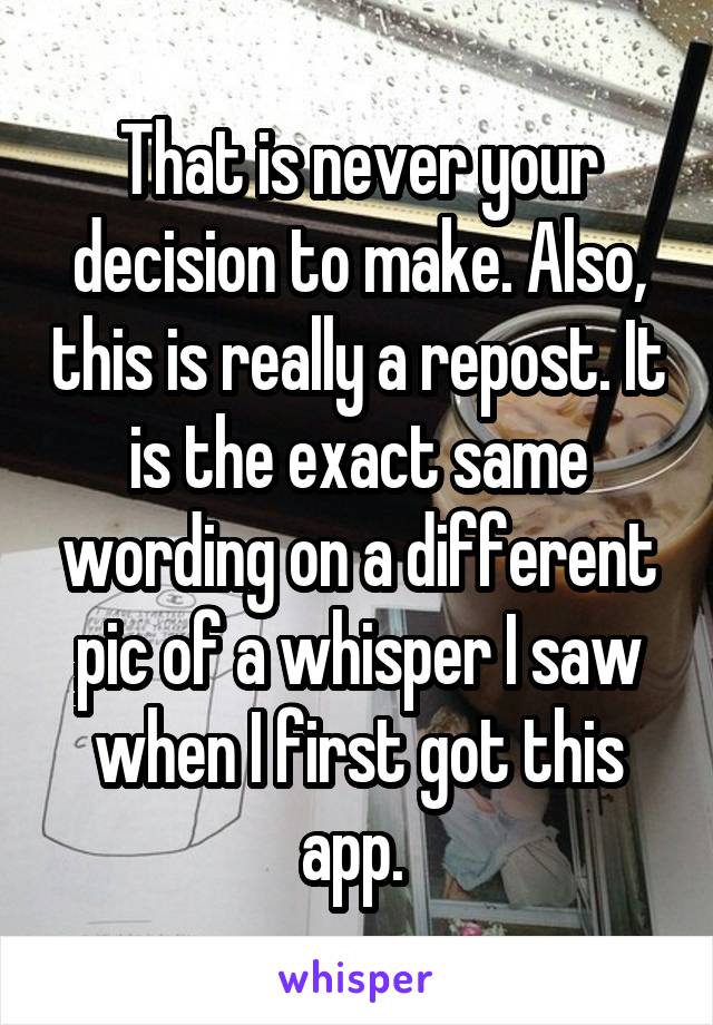 That is never your decision to make. Also, this is really a repost. It is the exact same wording on a different pic of a whisper I saw when I first got this app. 