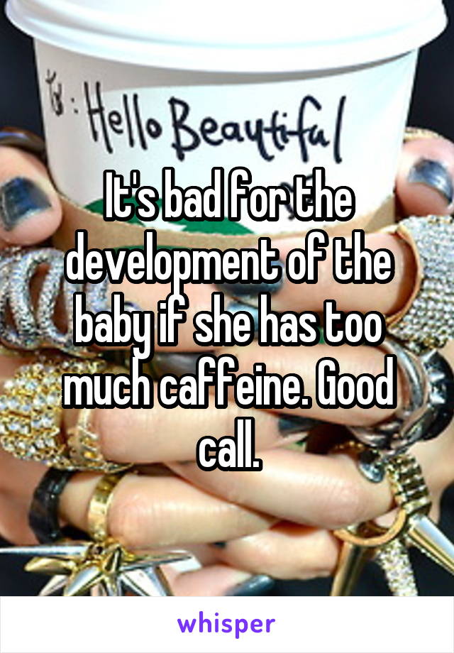 It's bad for the development of the baby if she has too much caffeine. Good call.