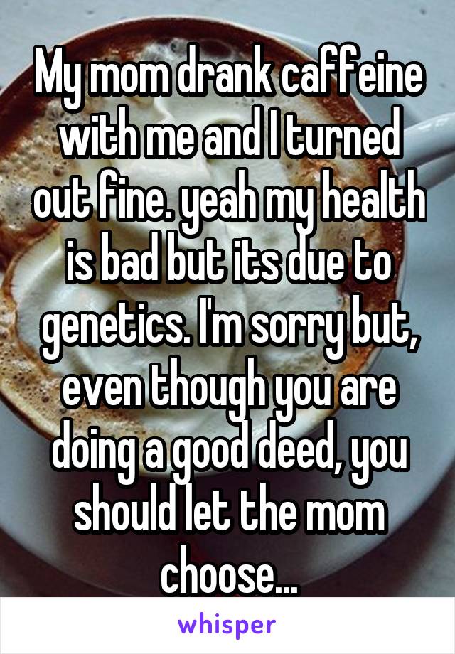 My mom drank caffeine with me and I turned out fine. yeah my health is bad but its due to genetics. I'm sorry but, even though you are doing a good deed, you should let the mom choose...