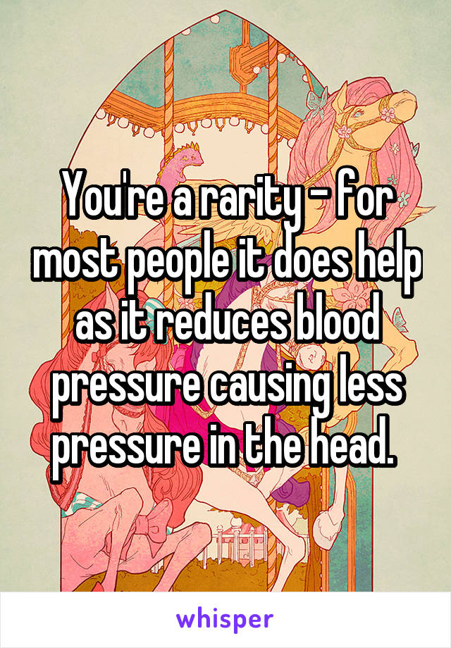 You're a rarity - for most people it does help as it reduces blood pressure causing less pressure in the head. 