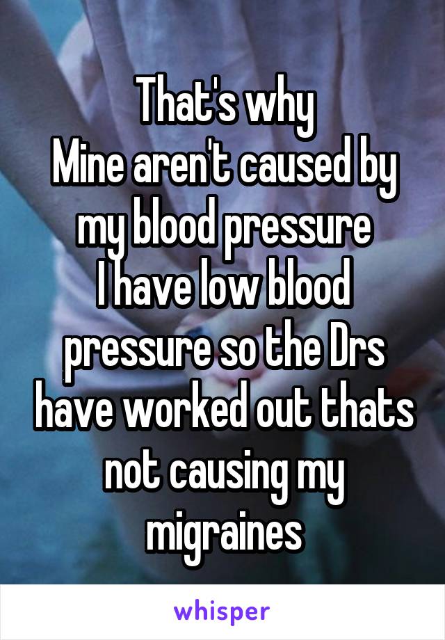 That's why
Mine aren't caused by my blood pressure
I have low blood pressure so the Drs have worked out thats not causing my migraines