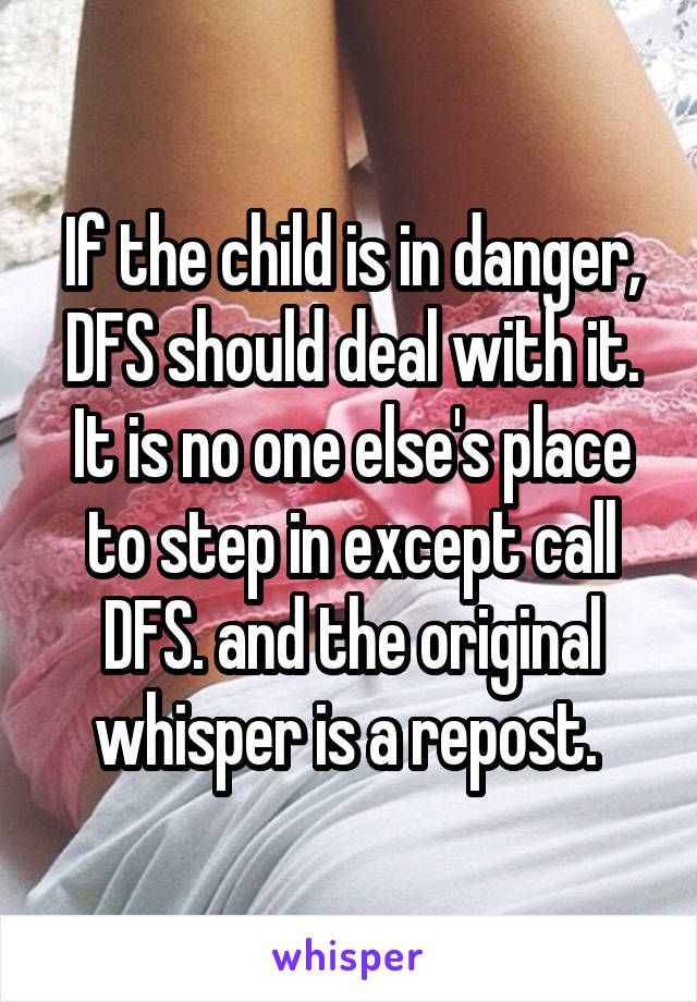 If the child is in danger, DFS should deal with it. It is no one else's place to step in except call DFS. and the original whisper is a repost. 