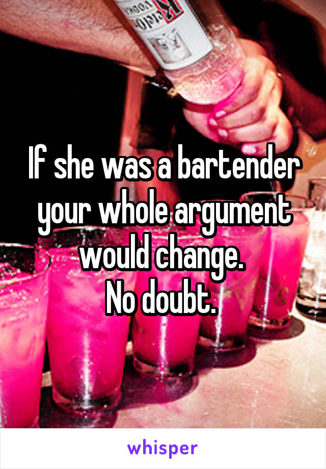 If she was a bartender your whole argument would change. 
No doubt. 