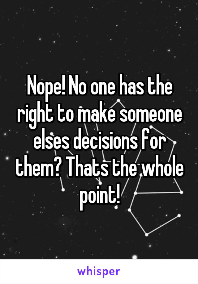 Nope! No one has the right to make someone elses decisions for them? Thats the whole point!