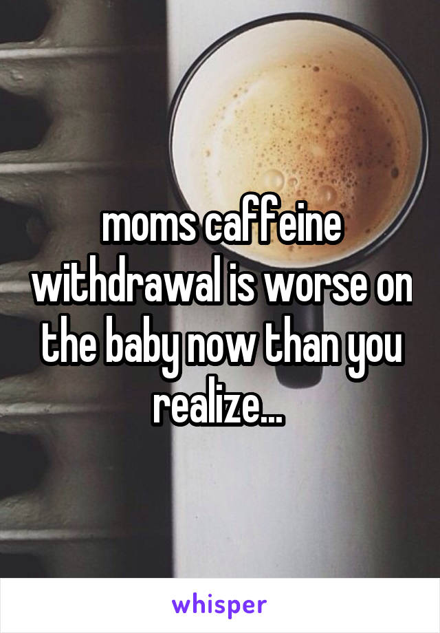 moms caffeine withdrawal is worse on the baby now than you realize... 