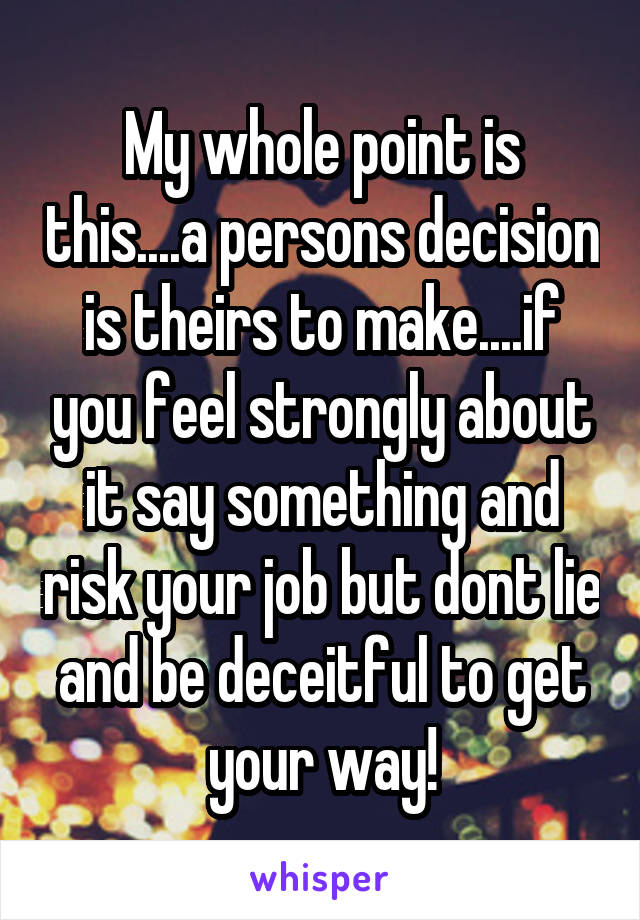 My whole point is this....a persons decision is theirs to make....if you feel strongly about it say something and risk your job but dont lie and be deceitful to get your way!