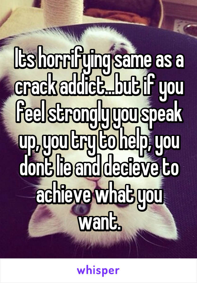 Its horrifying same as a crack addict...but if you feel strongly you speak up, you try to help, you dont lie and decieve to achieve what you want.