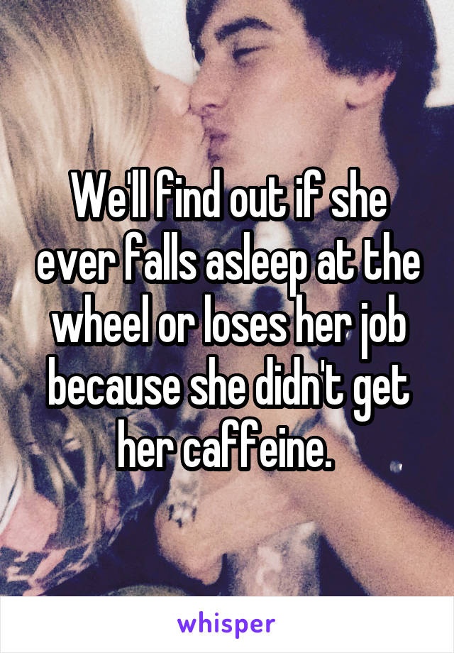 We'll find out if she ever falls asleep at the wheel or loses her job because she didn't get her caffeine. 