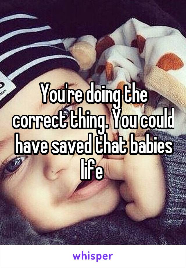 You're doing the correct thing. You could have saved that babies life 