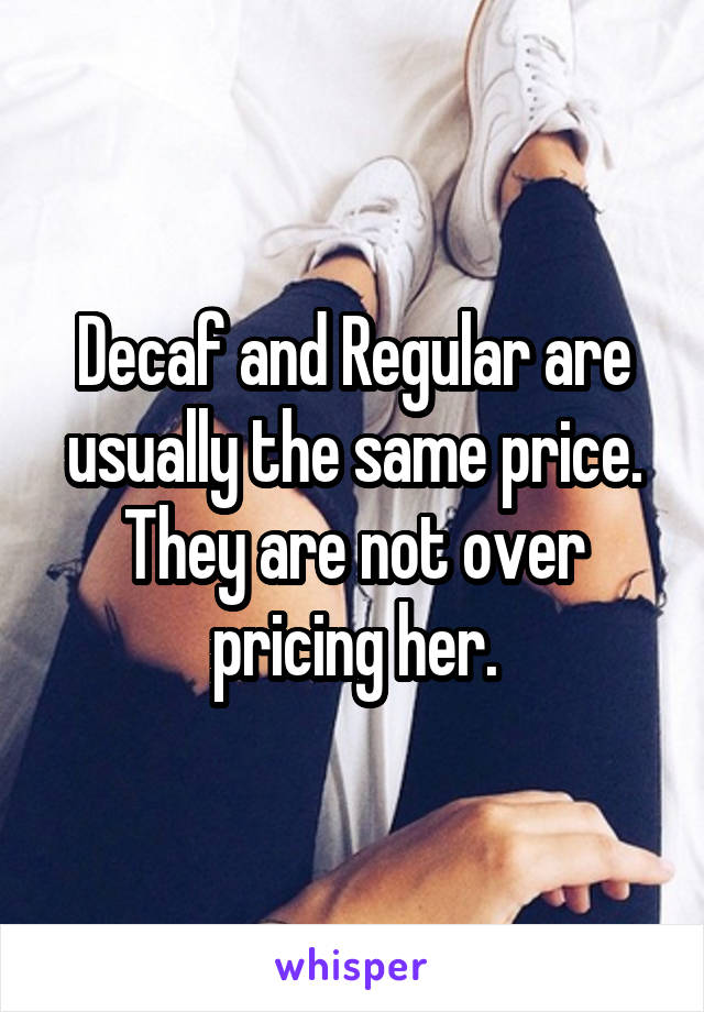 Decaf and Regular are usually the same price. They are not over pricing her.