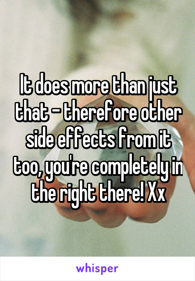 It does more than just that - therefore other side effects from it too, you're completely in the right there! Xx