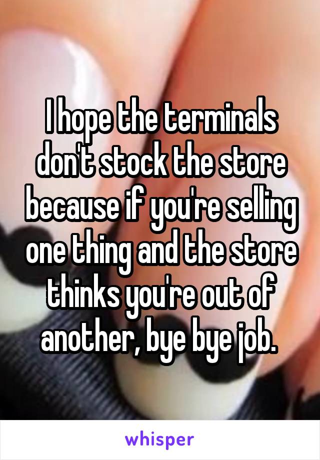 I hope the terminals don't stock the store because if you're selling one thing and the store thinks you're out of another, bye bye job. 