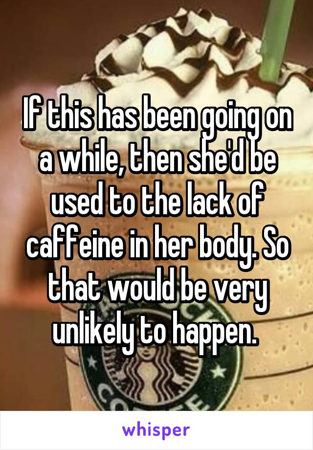 If this has been going on a while, then she'd be used to the lack of caffeine in her body. So that would be very unlikely to happen. 